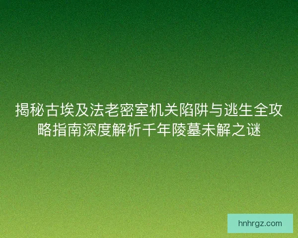 揭秘古埃及法老密室机关陷阱与逃生全攻略指南深度解析千年陵墓未解之谜