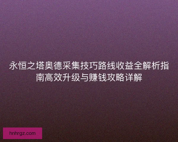 永恒之塔奥德采集技巧路线收益全解析指南高效升级与赚钱攻略详解