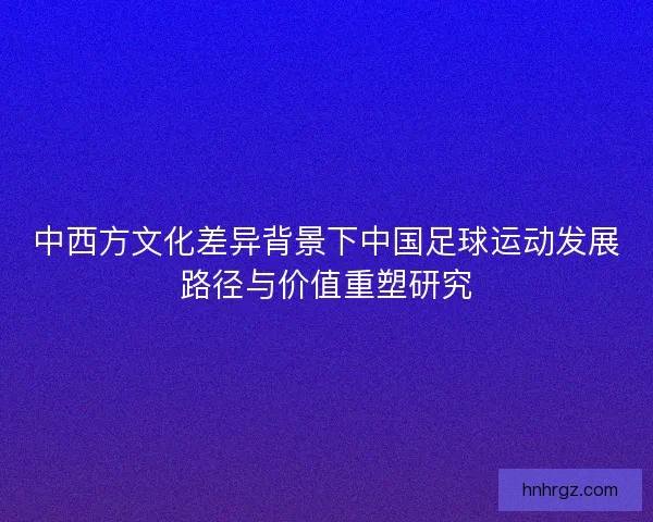 中西方文化差异背景下中国足球运动发展路径与价值重塑研究
