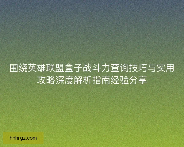 围绕英雄联盟盒子战斗力查询技巧与实用攻略深度解析指南经验分享