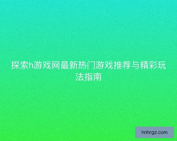 探索h游戏网最新热门游戏推荐与精彩玩法指南