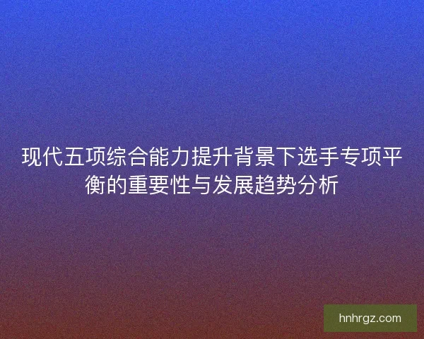 现代五项综合能力提升背景下选手专项平衡的重要性与发展趋势分析