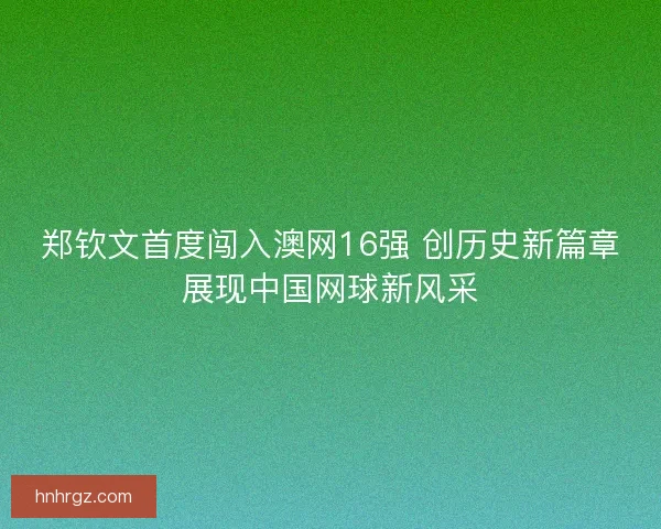 郑钦文首度闯入澳网16强 创历史新篇章展现中国网球新风采