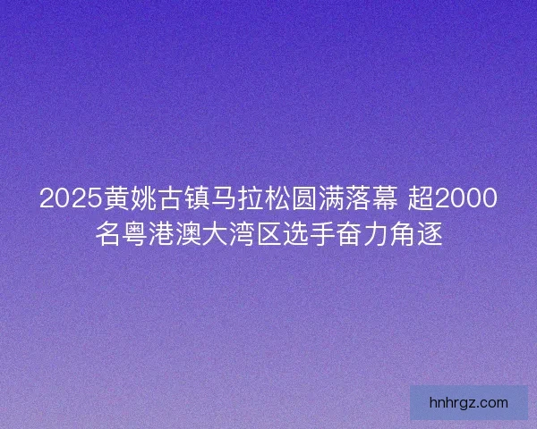 2025黄姚古镇马拉松圆满落幕 超2000名粤港澳大湾区选手奋力角逐