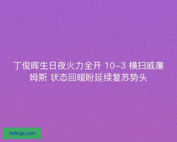丁俊晖生日夜火力全开 10-3 横扫威廉姆斯 状态回暖盼延续复苏势头
