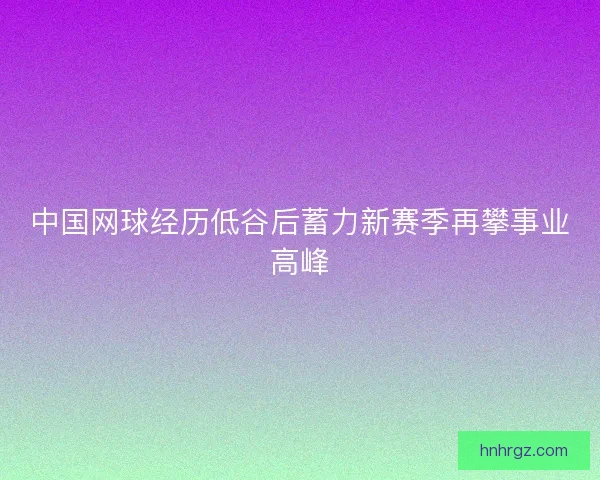 中国网球经历低谷后蓄力新赛季再攀事业高峰
