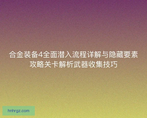 合金装备4全面潜入流程详解与隐藏要素攻略关卡解析武器收集技巧