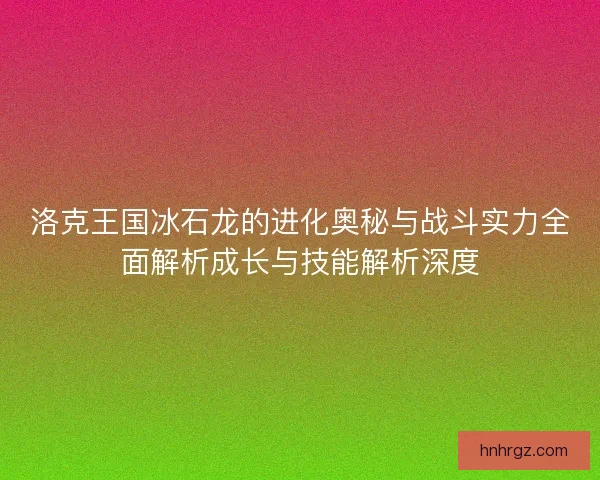 洛克王国冰石龙的进化奥秘与战斗实力全面解析成长与技能解析深度