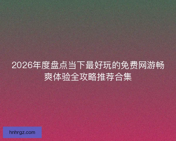 2026年度盘点当下最好玩的免费网游畅爽体验全攻略推荐合集
