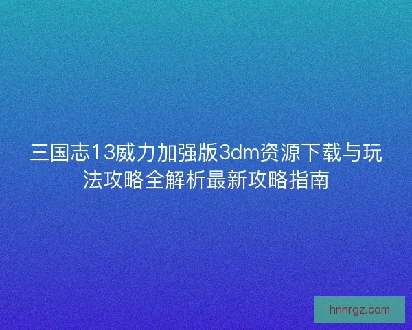 三国志13威力加强版3dm资源下载与玩法攻略全解析最新攻略指南