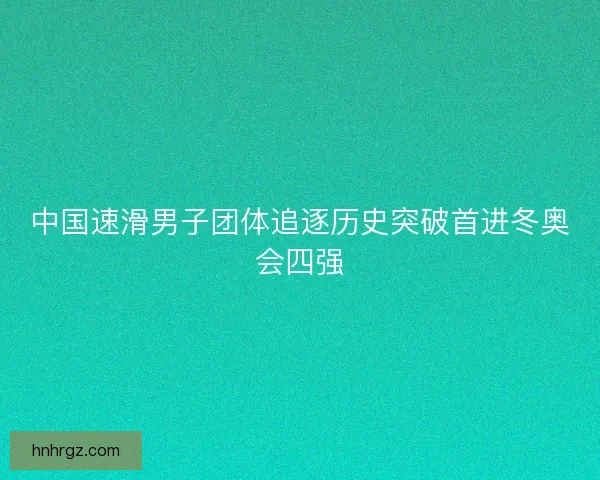 中国速滑男子团体追逐历史突破首进冬奥会四强