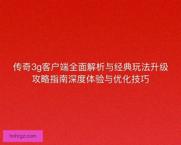 传奇3g客户端全面解析与经典玩法升级攻略指南深度体验与优化技巧