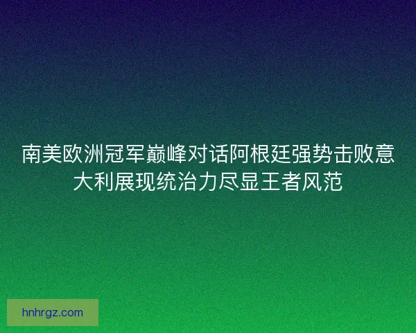 南美欧洲冠军巅峰对话阿根廷强势击败意大利展现统治力尽显王者风范