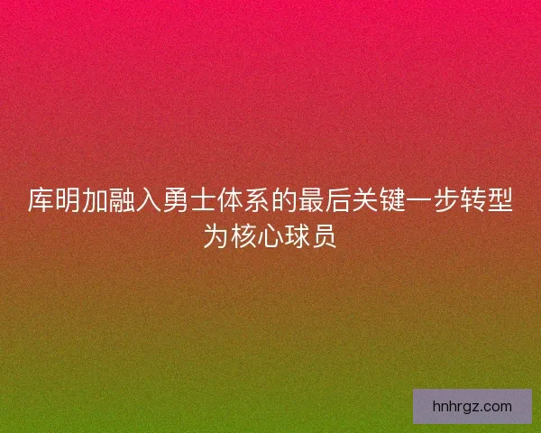 库明加融入勇士体系的最后关键一步转型为核心球员