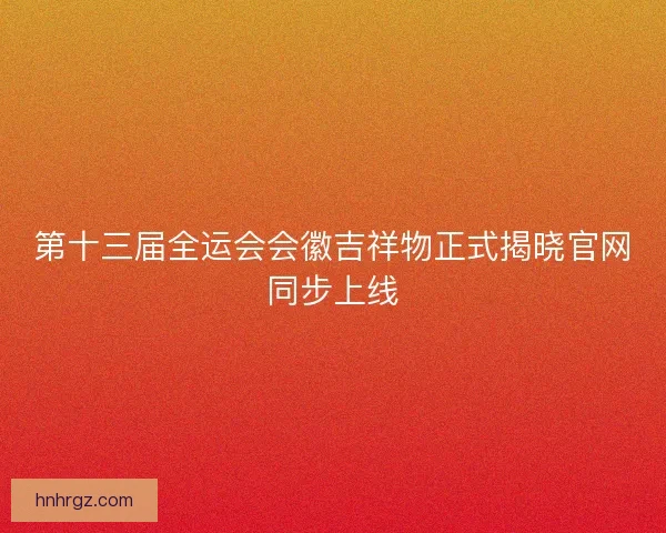 第十三届全运会会徽吉祥物正式揭晓官网同步上线