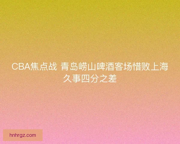 CBA焦点战 青岛崂山啤酒客场惜败上海久事四分之差
