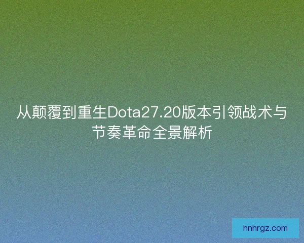 从颠覆到重生Dota27.20版本引领战术与节奏革命全景解析