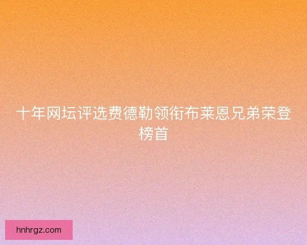 十年网坛评选费德勒领衔布莱恩兄弟荣登榜首 十年网坛评选费德勒领衔布莱恩兄弟荣登榜首