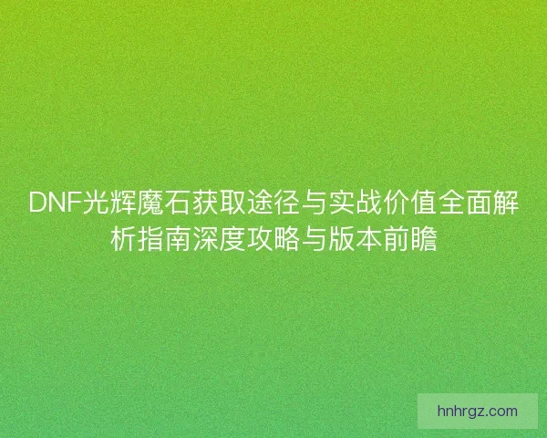 DNF光辉魔石获取途径与实战价值全面解析指南深度攻略与版本前瞻