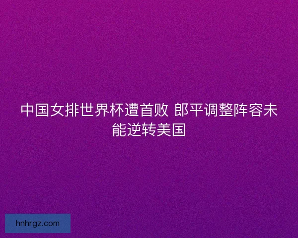 中国女排世界杯遭首败 郎平调整阵容未能逆转美国