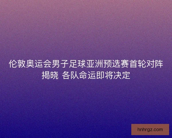 伦敦奥运会男子足球亚洲预选赛首轮对阵揭晓 各队命运即将决定