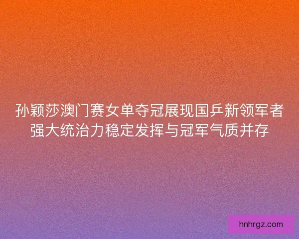 孙颖莎澳门赛女单夺冠展现国乒新领军者强大统治力稳定发挥与冠军气质并存