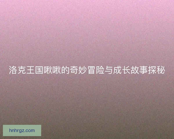 洛克王国啾啾的奇妙冒险与成长故事探秘