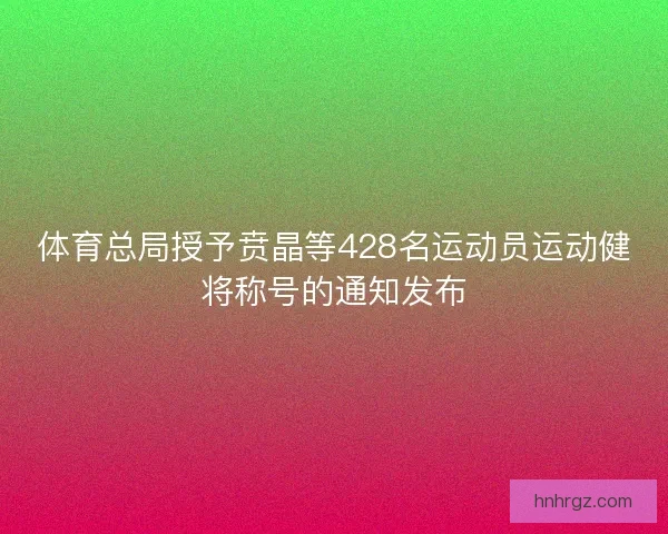 体育总局授予贲晶等428名运动员运动健将称号的通知发布