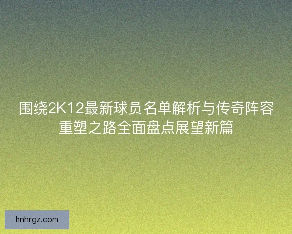 围绕2K12最新球员名单解析与传奇阵容重塑之路全面盘点展望新篇