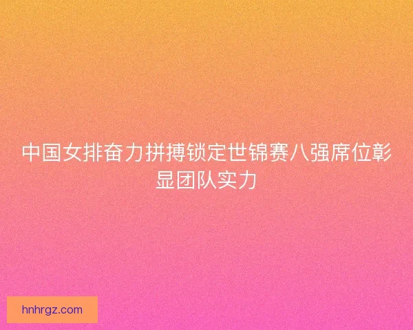 中国女排奋力拼搏锁定世锦赛八强席位彰显团队实力