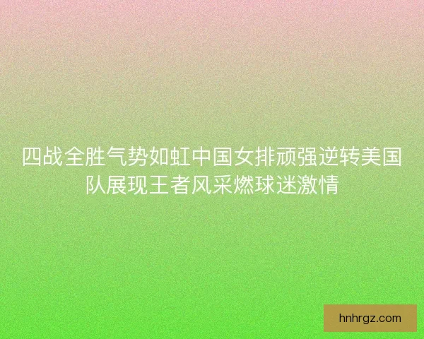 四战全胜气势如虹中国女排顽强逆转美国队展现王者风采燃球迷激情