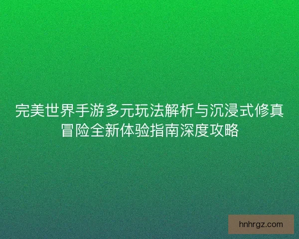 完美世界手游多元玩法解析与沉浸式修真冒险全新体验指南深度攻略