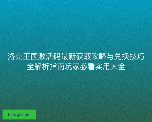 洛克王国激活码最新获取攻略与兑换技巧全解析指南玩家必看实用大全