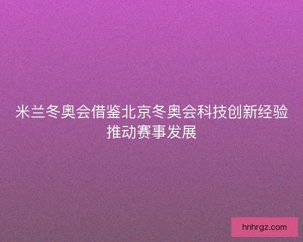 米兰冬奥会借鉴北京冬奥会科技创新经验推动赛事发展