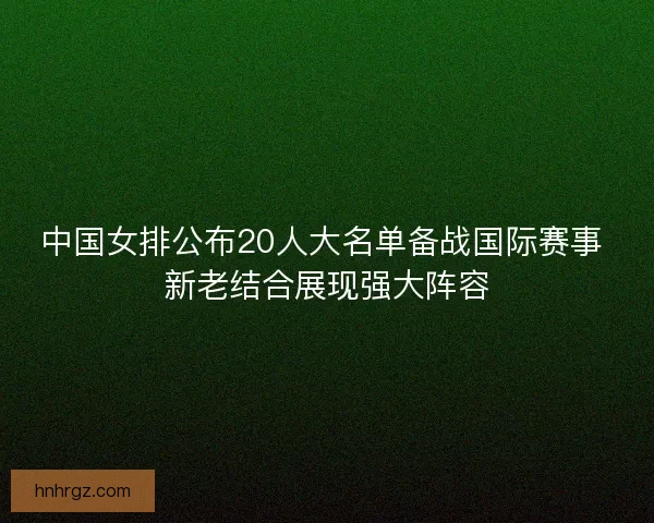 中国女排公布20人大名单备战国际赛事 新老结合展现强大阵容