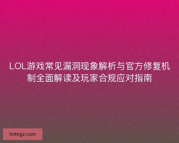 LOL游戏常见漏洞现象解析与官方修复机制全面解读及玩家合规应对指南