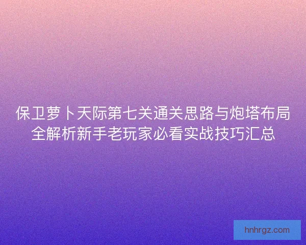 保卫萝卜天际第七关通关思路与炮塔布局全解析新手老玩家必看实战技巧汇总