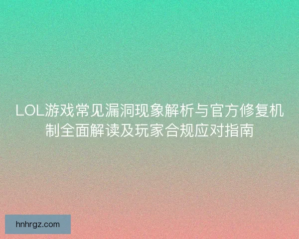 LOL游戏常见漏洞现象解析与官方修复机制全面解读及玩家合规应对指南