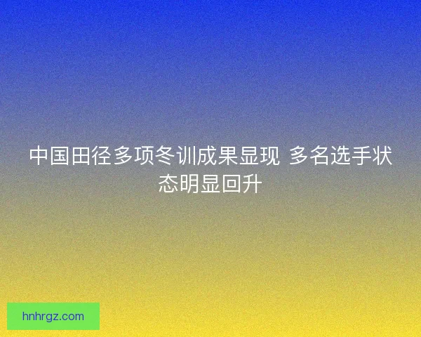 中国田径多项冬训成果显现 多名选手状态明显回升