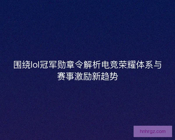 围绕lol冠军勋章令解析电竞荣耀体系与赛事激励新趋势